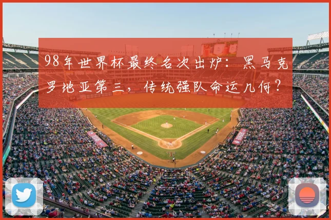 98年世界杯最终名次出炉：黑马克罗地亚第三，传统强队命运几何？