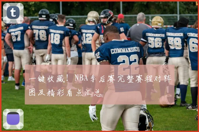 一键收藏！NBA季后赛完整赛程对阵图及精彩看点汇总