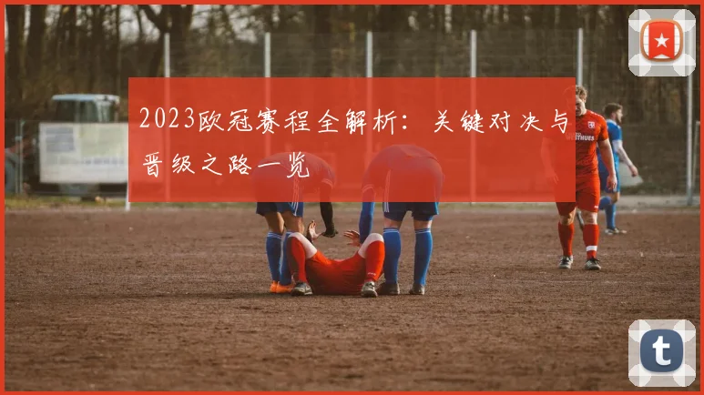 2023欧冠赛程全解析：关键对决与晋级之路一览