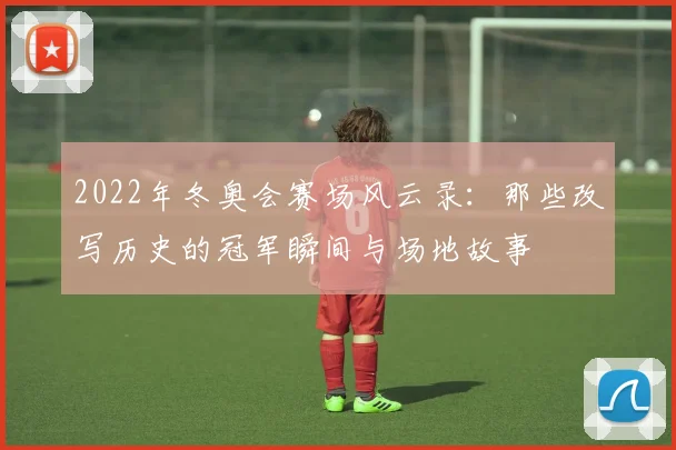 2022年冬奥会赛场风云录：那些改写历史的冠军瞬间与场地故事
