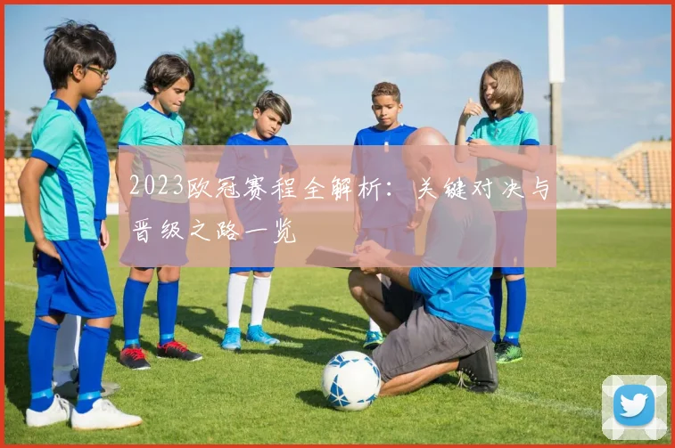 2023欧冠赛程全解析：关键对决与晋级之路一览