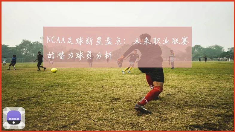 NCAA足球新星盘点：未来职业联赛的潜力球员分析