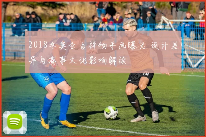 2018冬奥会吉祥物手画曝光 设计差异与赛事文化影响解读