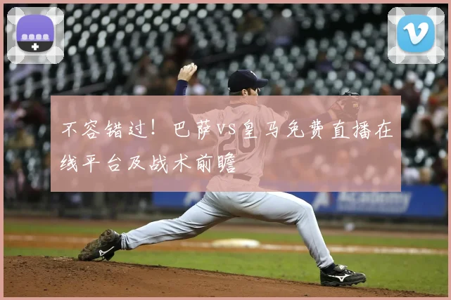 不容错过!巴萨vs皇马免费直播在线平台及战术前瞻