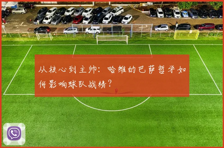 从核心到主帅：哈维的巴萨哲学如何影响球队战绩？