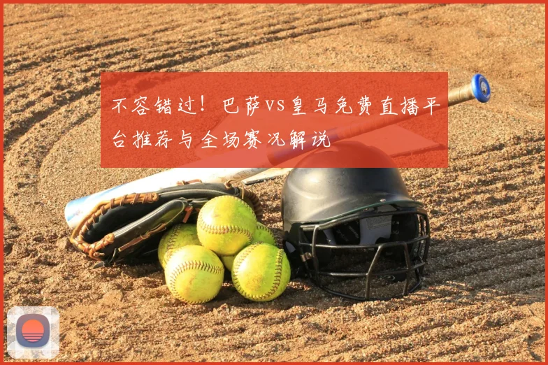 不容错过！巴萨vs皇马免费直播平台推荐与全场赛况解说