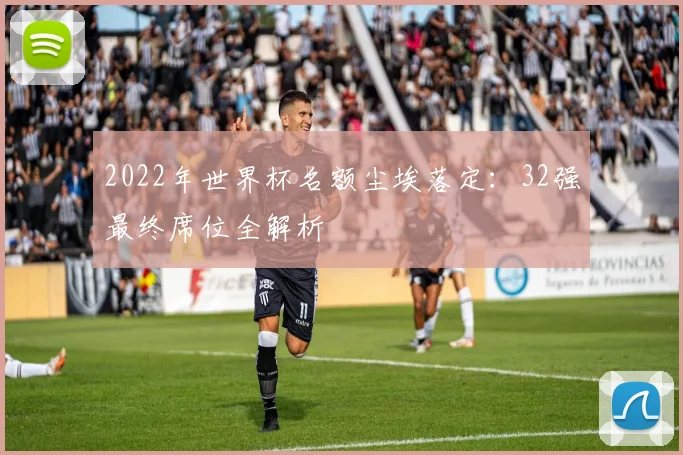 2022年世界杯名额尘埃落定：32强最终席位全解析