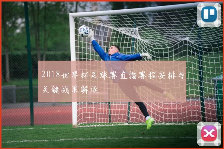 2018世界杯足球赛直播赛程安排与关键战果解读